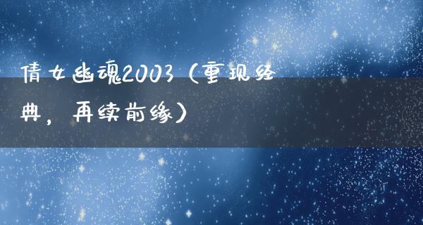 倩女幽魂2003（重现经典，再续前缘）