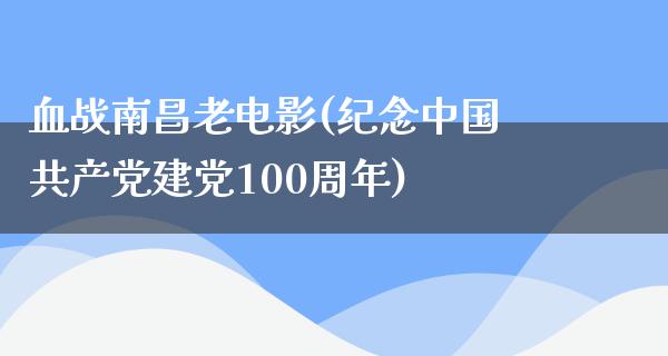 血战南昌老电影(纪念中国共产党建党100周年)