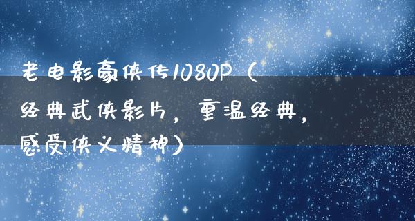 老电影豪侠传1080P（经典武侠影片，重温经典，感受侠义精神）