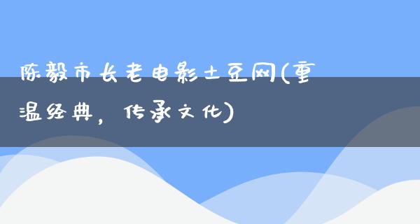 陈毅市长老电影土豆网(重温经典，传承文化)