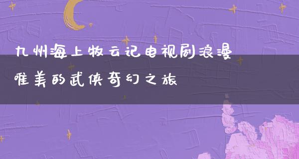 九州海上牧云记电视剧浪漫唯美的武侠奇幻之旅