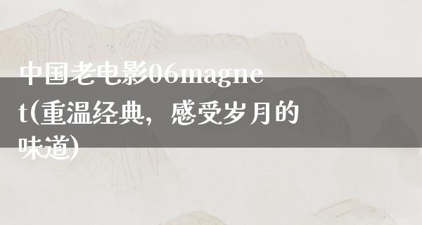 中国老电影06magnet(重温经典，感受岁月的味道)