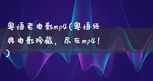 粤语老电影mp4(粤语经典电影珍藏，尽在mp4！)