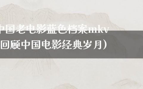 中国老电影蓝色档案mkv(回顾中国电影经典岁月)